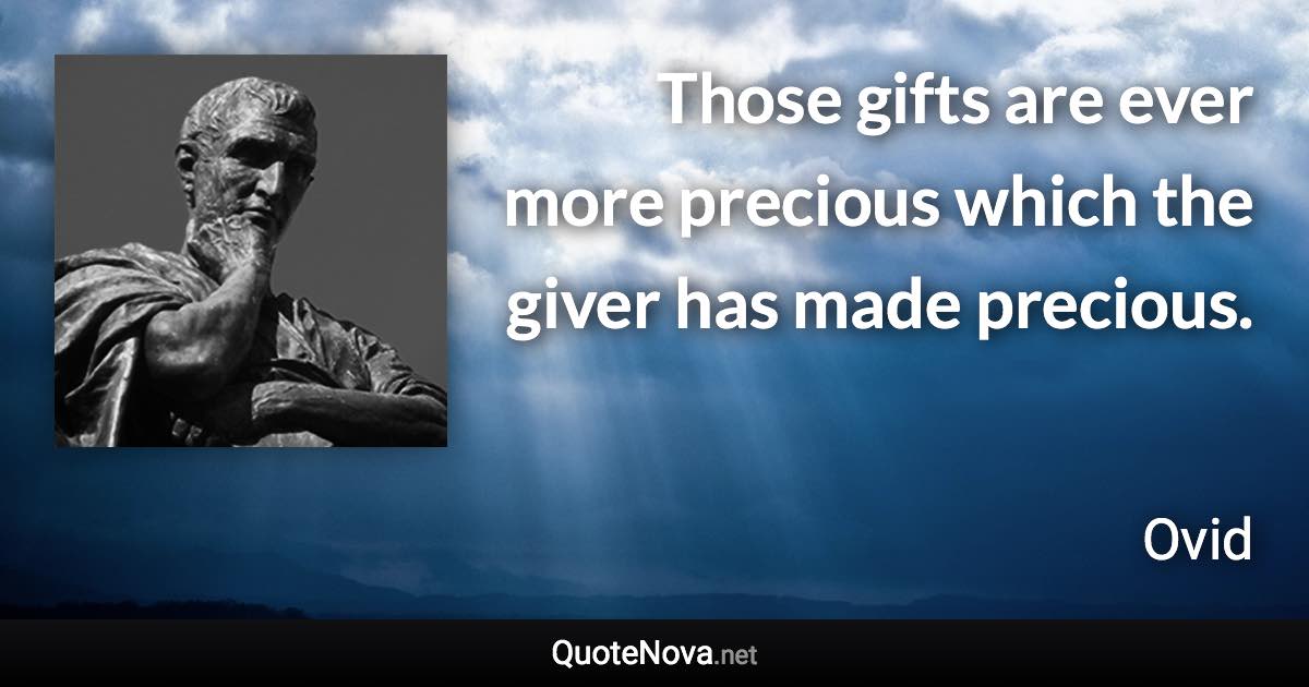 Those gifts are ever more precious which the giver has made precious. - Ovid quote