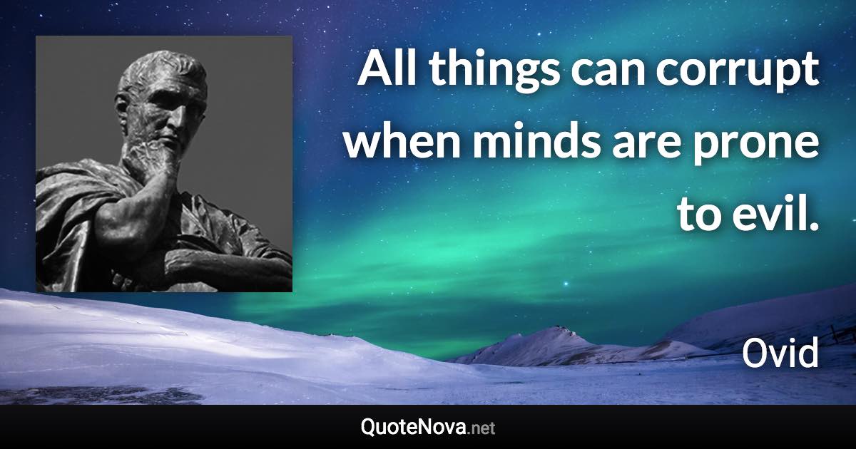 All things can corrupt when minds are prone to evil. - Ovid quote