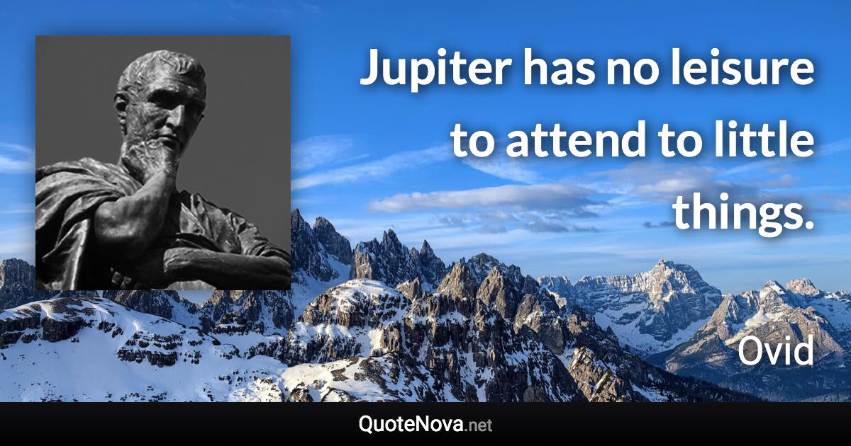 Jupiter has no leisure to attend to little things. - Ovid quote