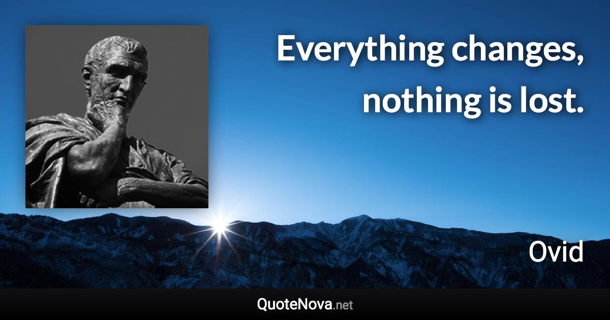 Everything changes, nothing is lost. - Ovid quote