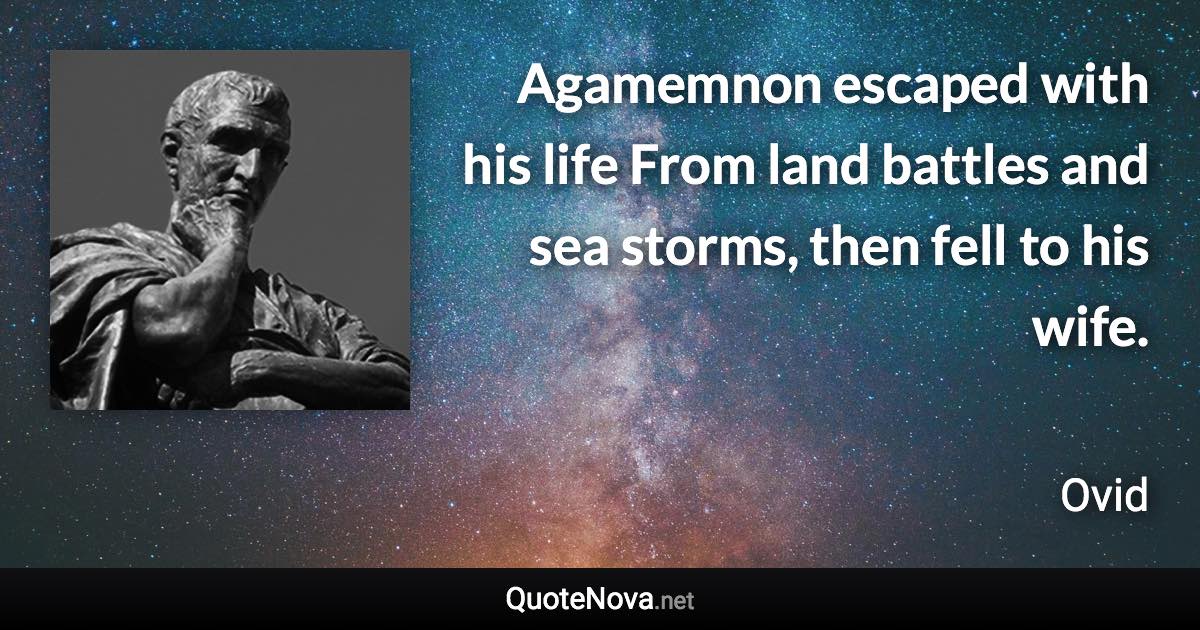 Agamemnon escaped with his life From land battles and sea storms, then fell to his wife. - Ovid quote