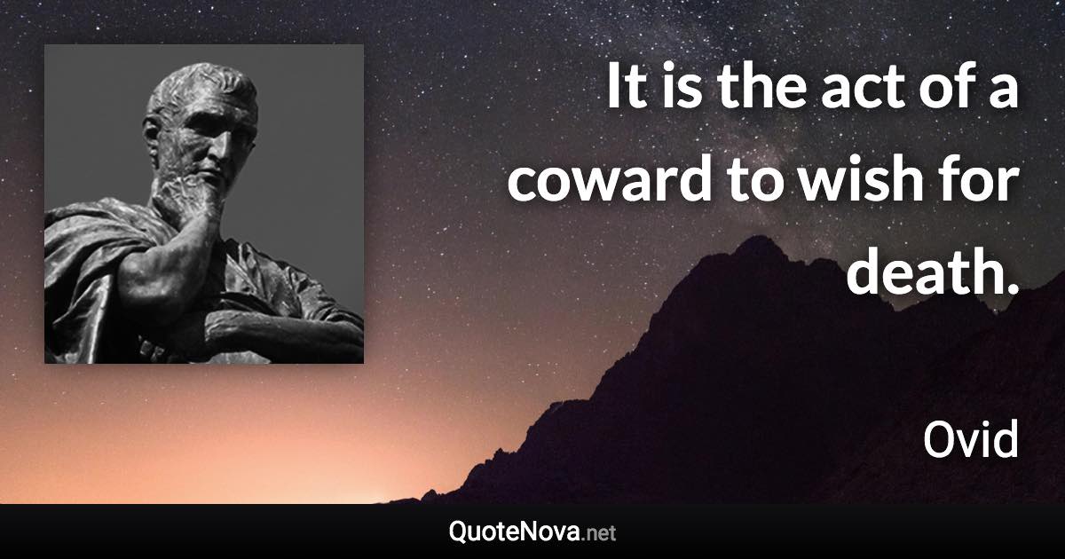 It is the act of a coward to wish for death. - Ovid quote