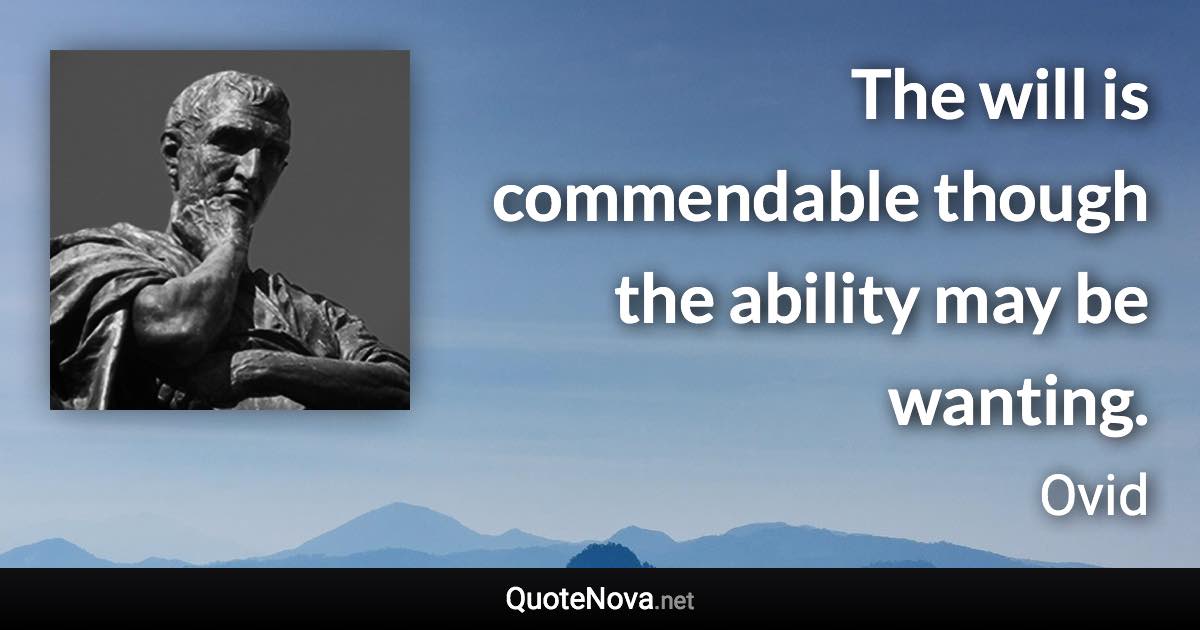 The will is commendable though the ability may be wanting. - Ovid quote