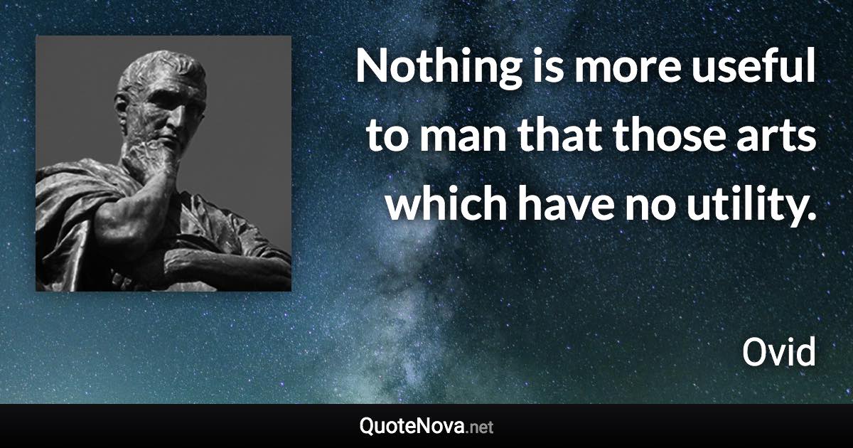 Nothing is more useful to man that those arts which have no utility. - Ovid quote