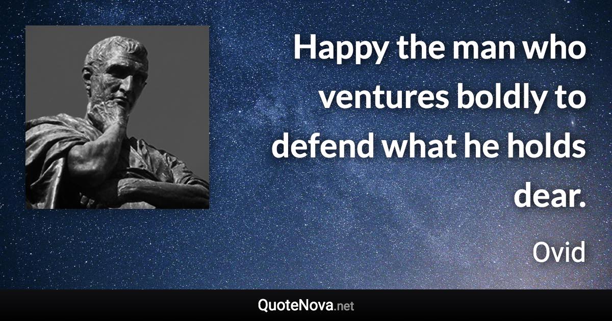 Happy the man who ventures boldly to defend what he holds dear. - Ovid quote