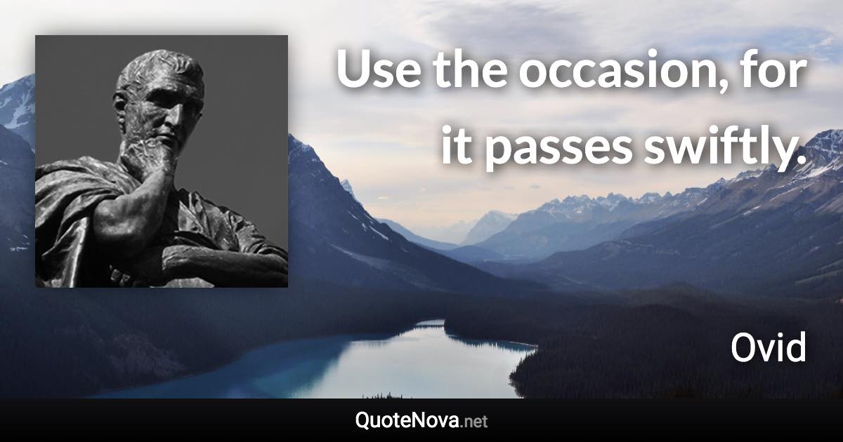 Use the occasion, for it passes swiftly. - Ovid quote