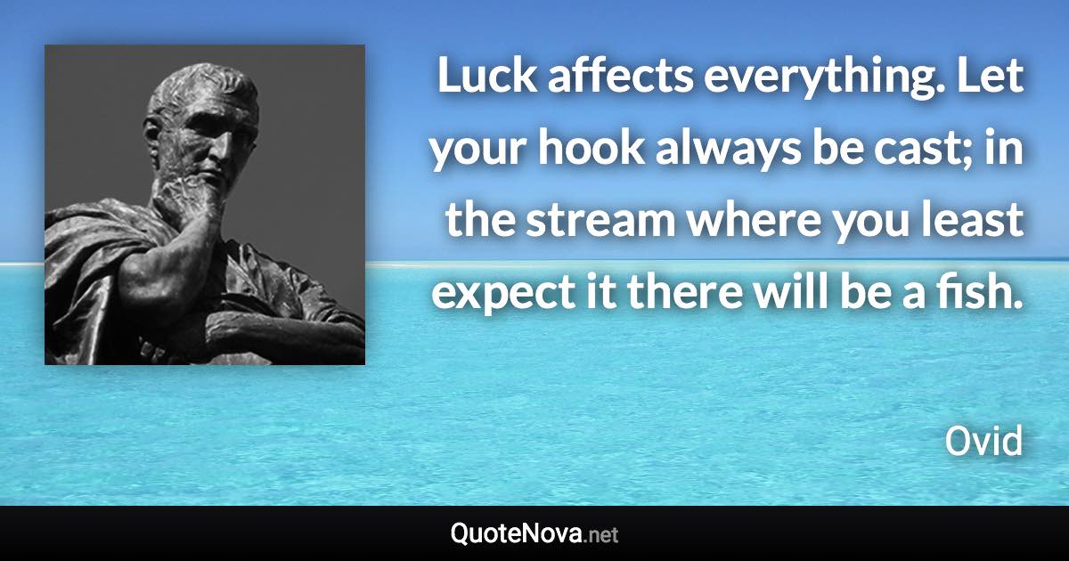 Luck affects everything. Let your hook always be cast; in the stream where you least expect it there will be a fish. - Ovid quote