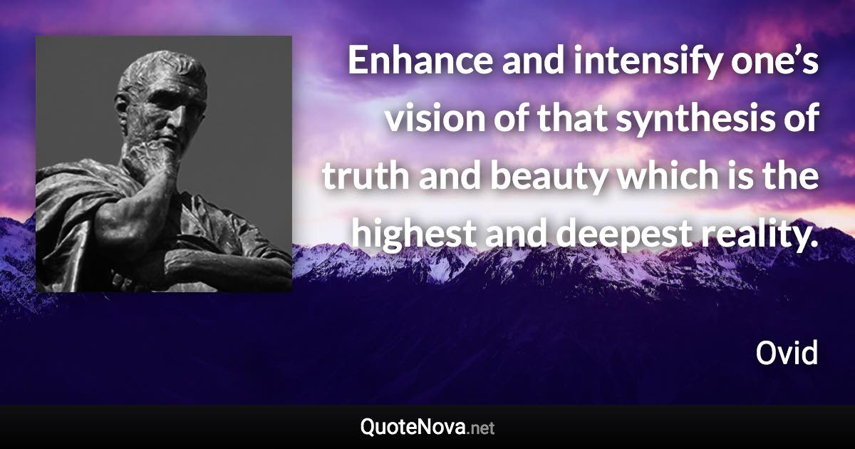 Enhance and intensify one’s vision of that synthesis of truth and beauty which is the highest and deepest reality. - Ovid quote