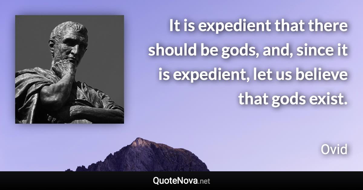 It is expedient that there should be gods, and, since it is expedient, let us believe that gods exist. - Ovid quote