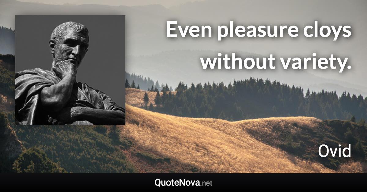 Even pleasure cloys without variety. - Ovid quote