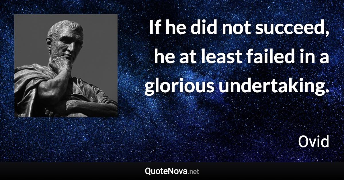 If he did not succeed, he at least failed in a glorious undertaking. - Ovid quote