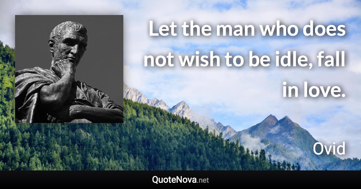 Let the man who does not wish to be idle, fall in love. - Ovid quote