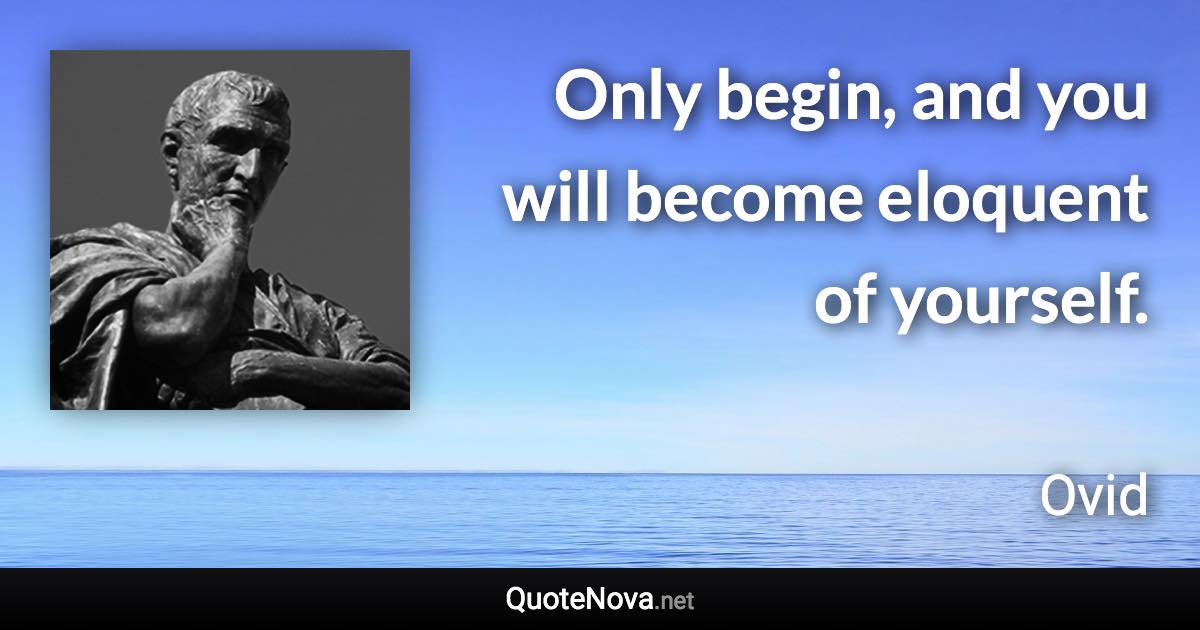 Only begin, and you will become eloquent of yourself. - Ovid quote