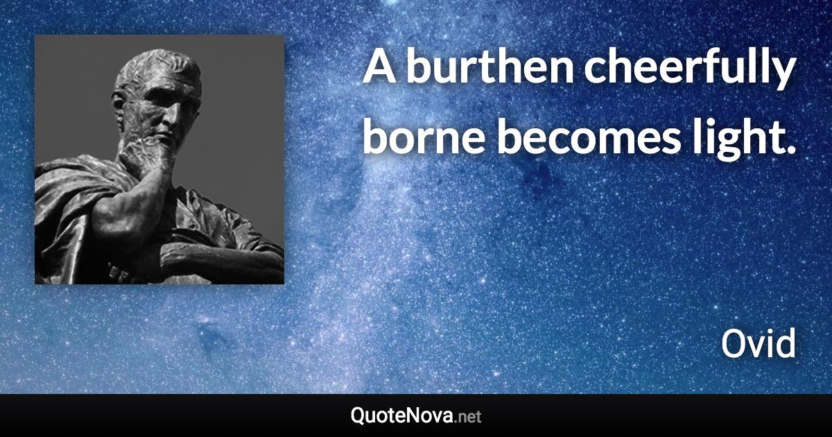 A burthen cheerfully borne becomes light. - Ovid quote