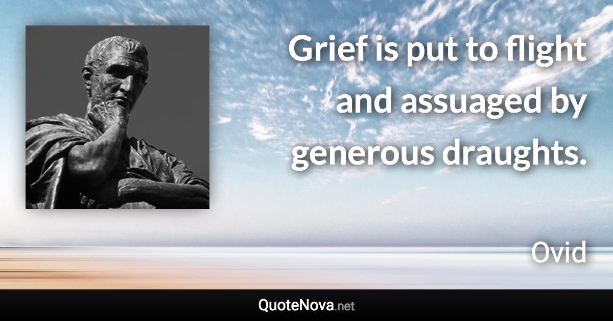 Grief is put to flight and assuaged by generous draughts. - Ovid quote