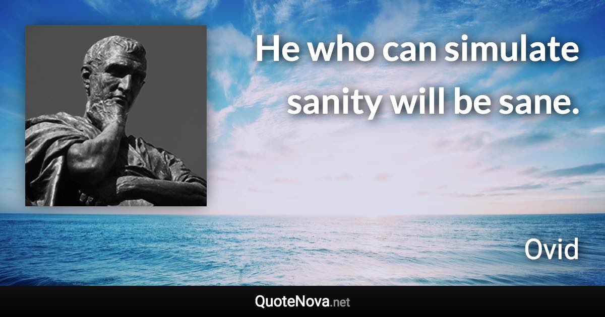 He who can simulate sanity will be sane. - Ovid quote