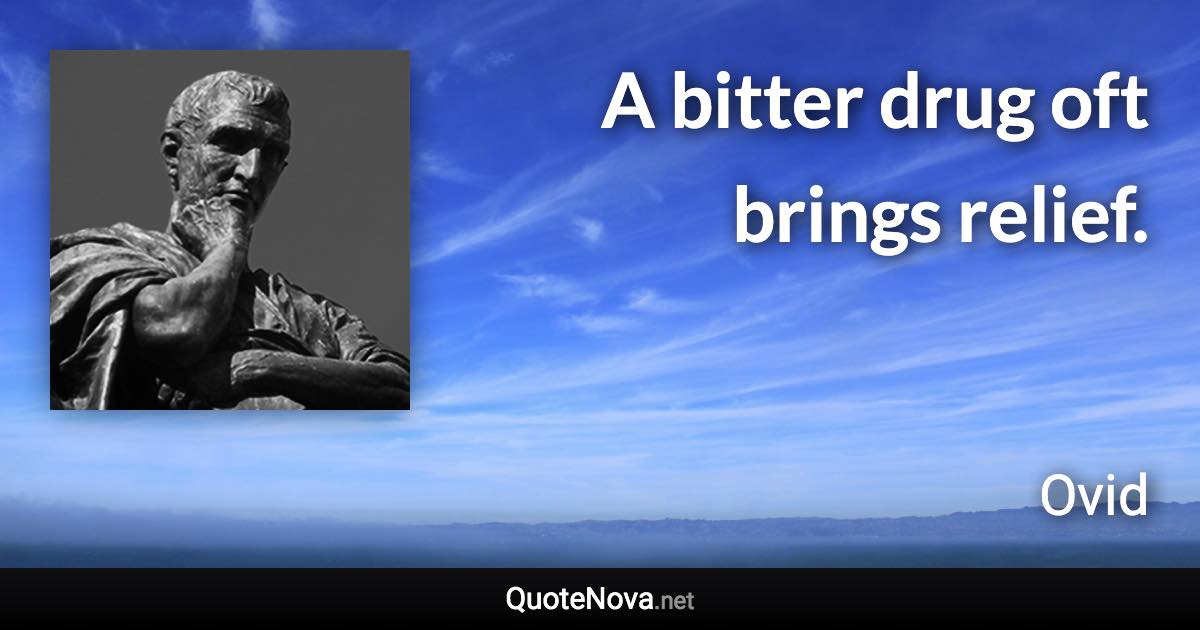 A bitter drug oft brings relief. - Ovid quote