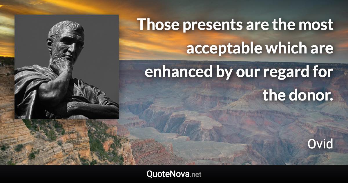Those presents are the most acceptable which are enhanced by our regard for the donor. - Ovid quote