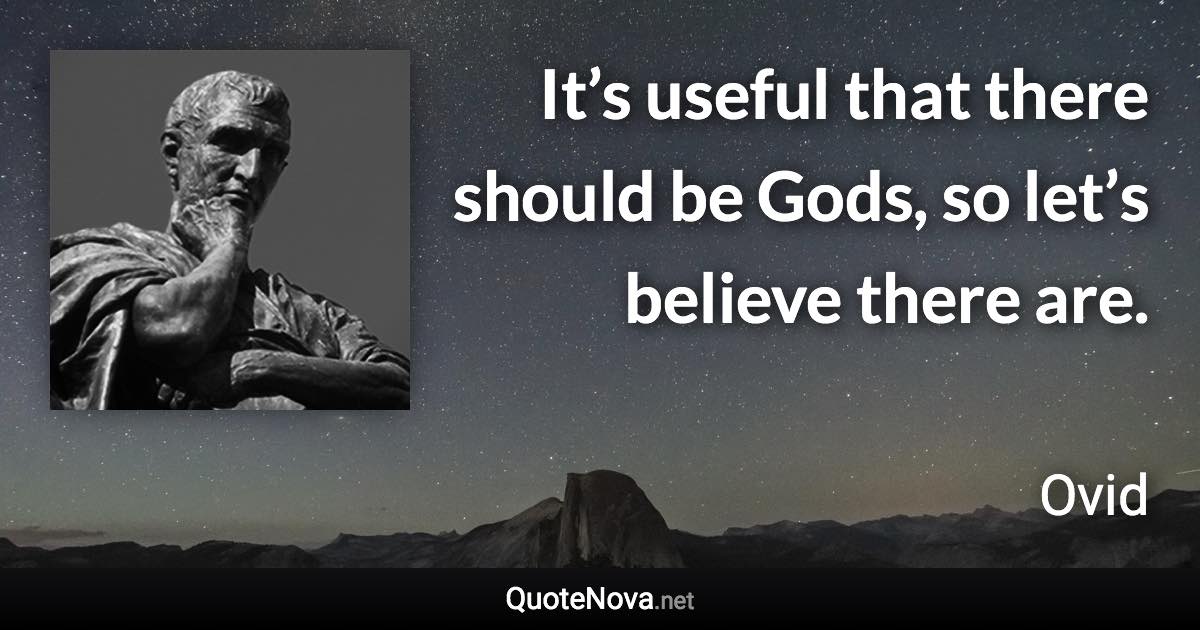 It’s useful that there should be Gods, so let’s believe there are. - Ovid quote