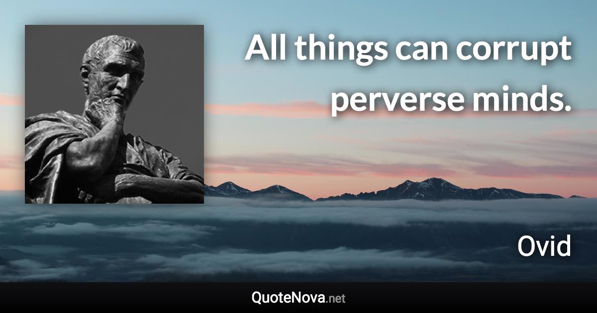 All things can corrupt perverse minds. - Ovid quote