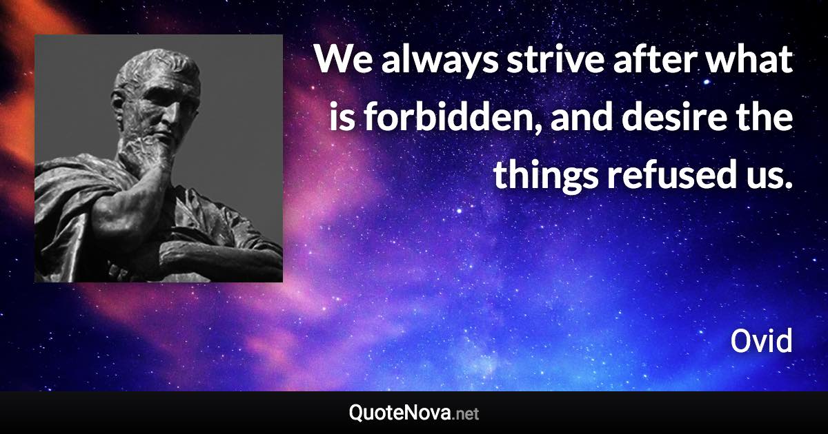 We always strive after what is forbidden, and desire the things refused us. - Ovid quote