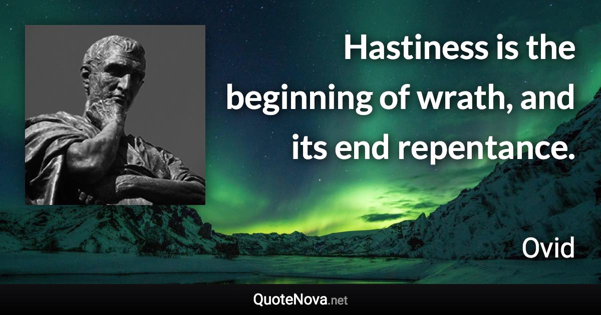 Hastiness is the beginning of wrath, and its end repentance. - Ovid quote