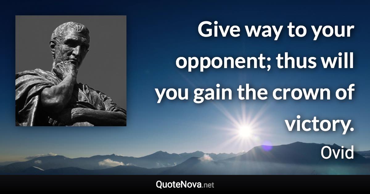 Give way to your opponent; thus will you gain the crown of victory. - Ovid quote