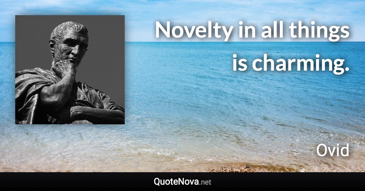 Novelty in all things is charming. - Ovid quote