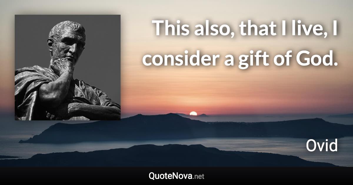 This also, that I live, I consider a gift of God. - Ovid quote