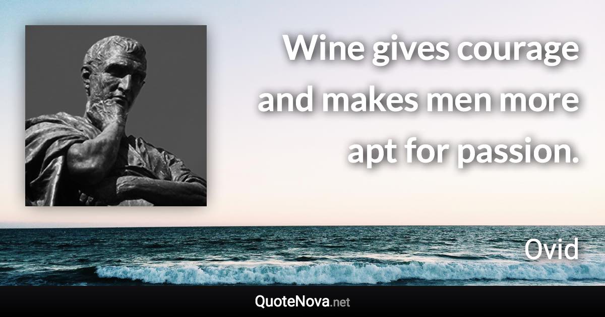 Wine gives courage and makes men more apt for passion. - Ovid quote