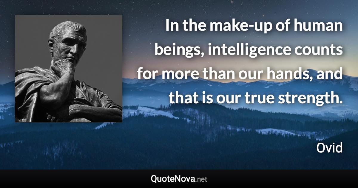 In the make-up of human beings, intelligence counts for more than our hands, and that is our true strength. - Ovid quote