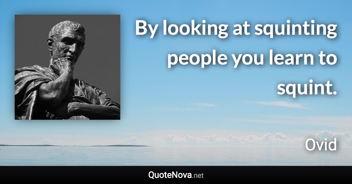 By looking at squinting people you learn to squint. - Ovid quote