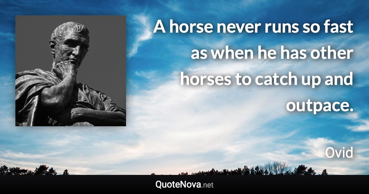 A horse never runs so fast as when he has other horses to catch up and outpace. - Ovid quote