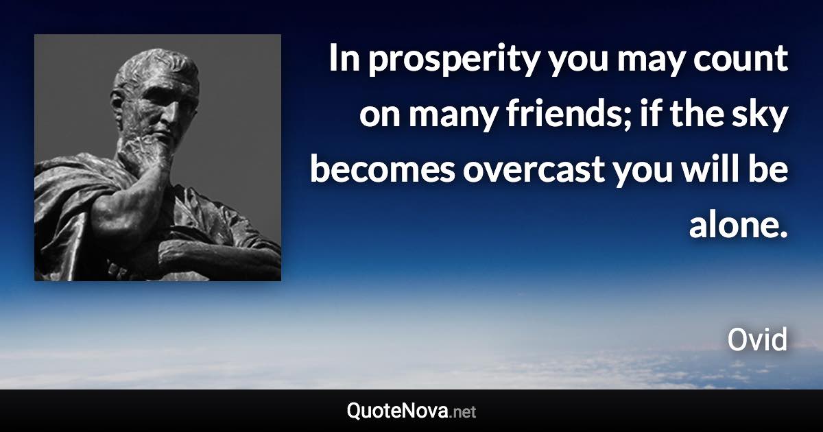 In prosperity you may count on many friends; if the sky becomes overcast you will be alone. - Ovid quote