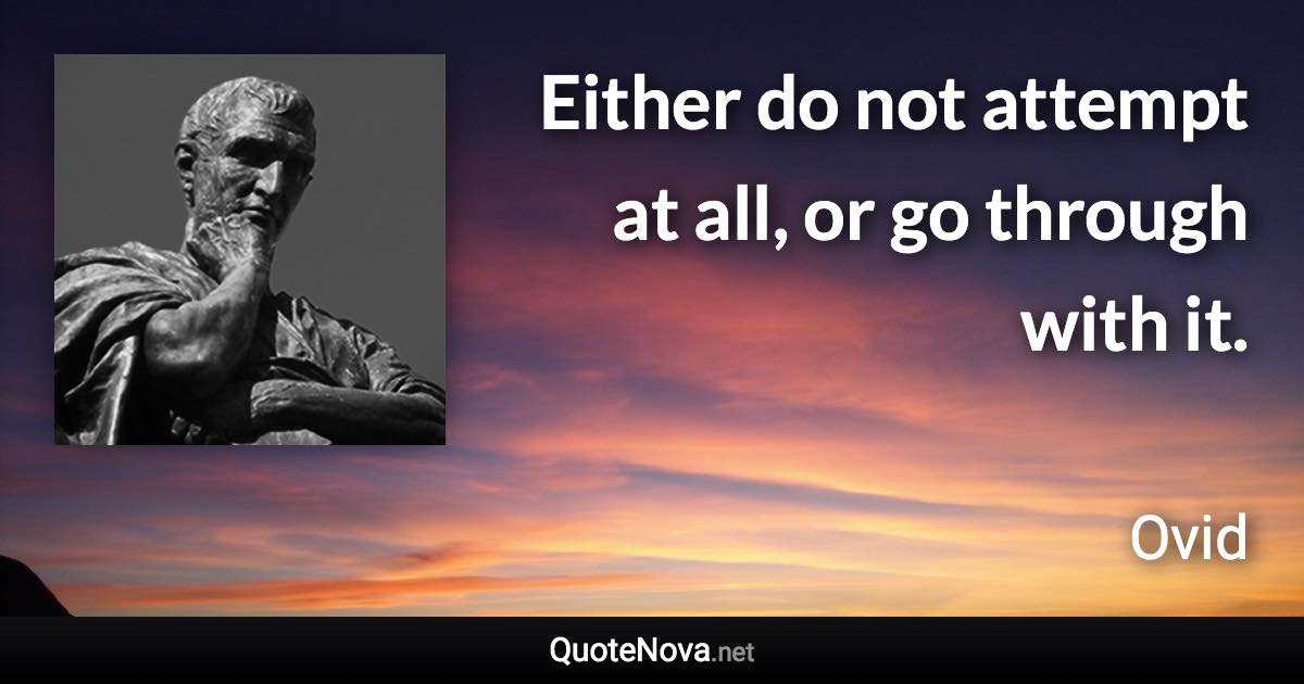 Either do not attempt at all, or go through with it. - Ovid quote
