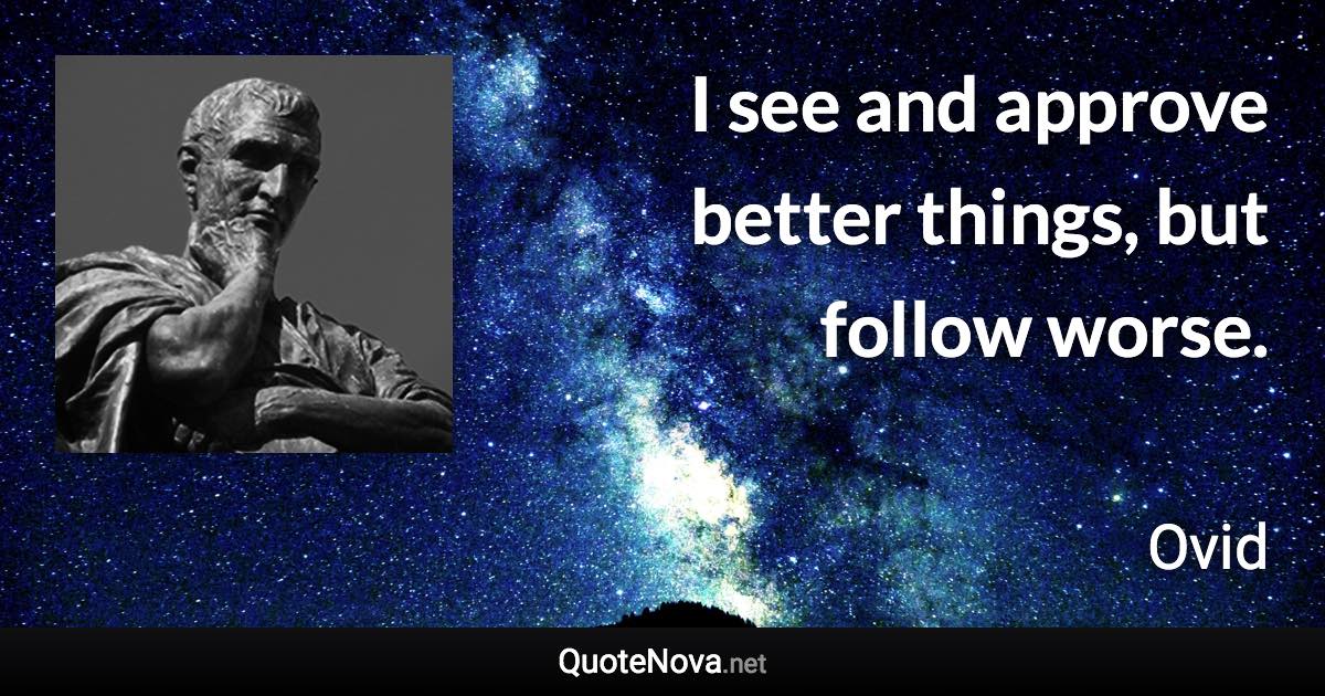 I see and approve better things, but follow worse. - Ovid quote