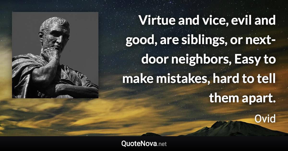 Virtue and vice, evil and good, are siblings, or next-door neighbors, Easy to make mistakes, hard to tell them apart. - Ovid quote