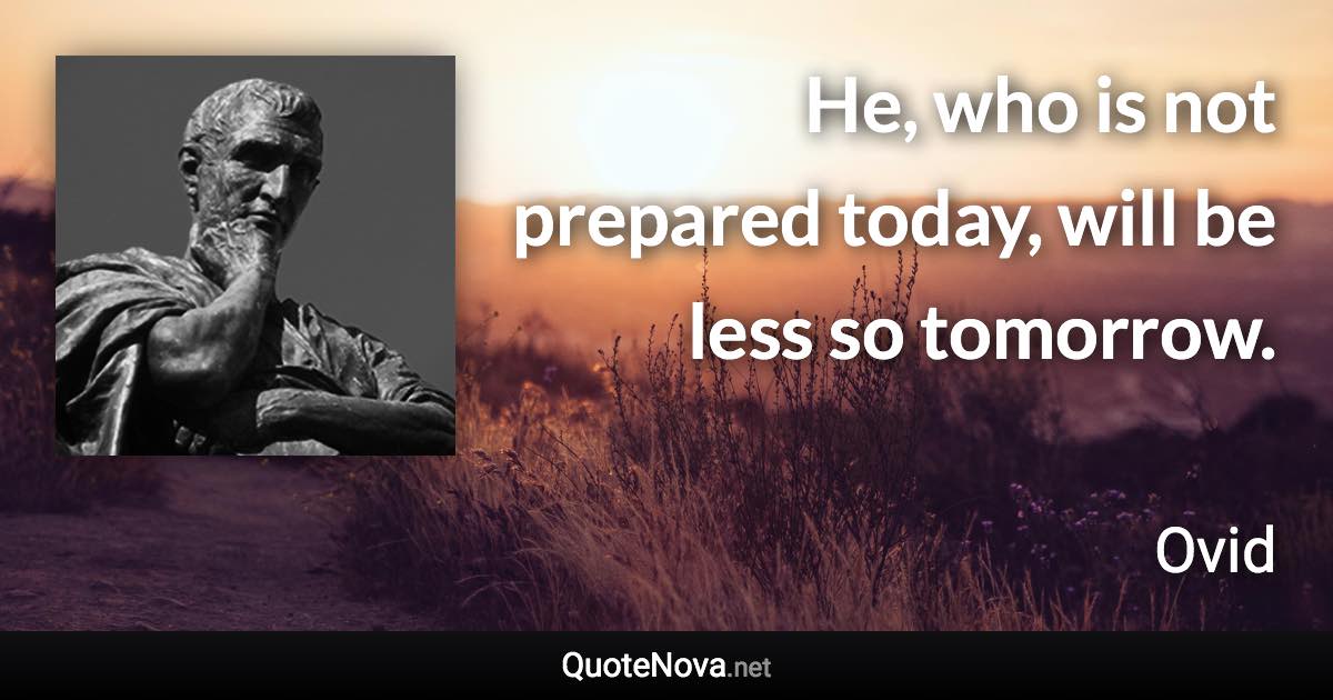 He, who is not prepared today, will be less so tomorrow. - Ovid quote