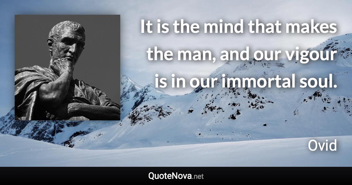 It is the mind that makes the man, and our vigour is in our immortal soul. - Ovid quote