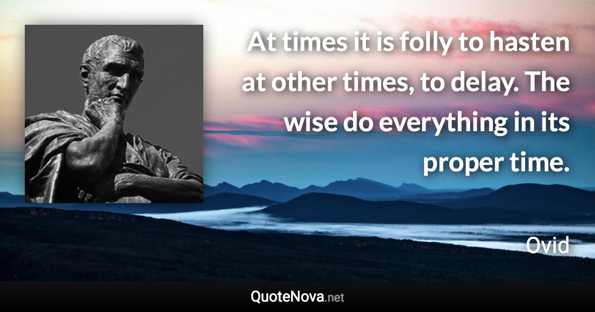 At times it is folly to hasten at other times, to delay. The wise do everything in its proper time. - Ovid quote