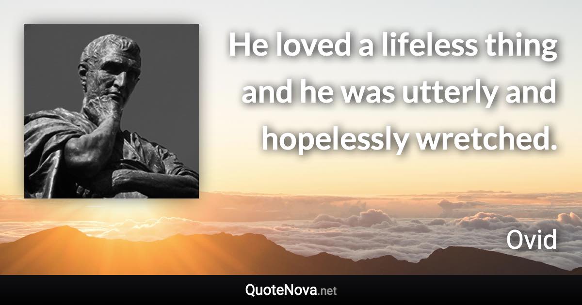 He loved a lifeless thing and he was utterly and hopelessly wretched. - Ovid quote