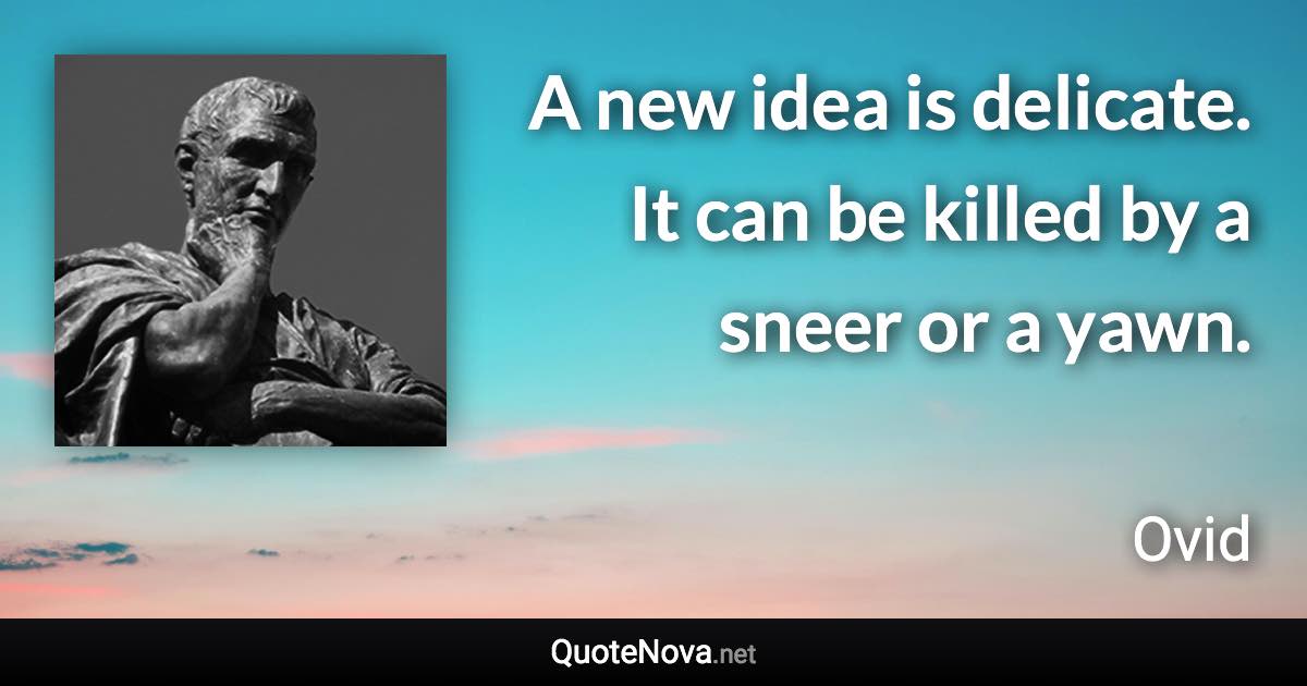 A new idea is delicate. It can be killed by a sneer or a yawn. - Ovid quote