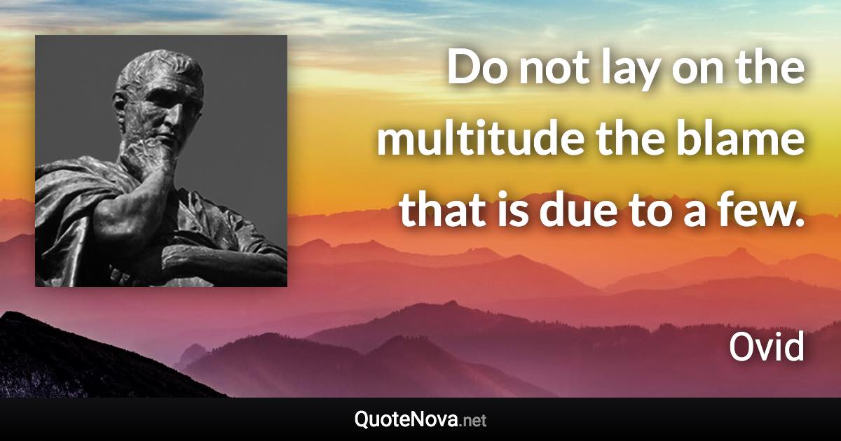 Do not lay on the multitude the blame that is due to a few. - Ovid quote