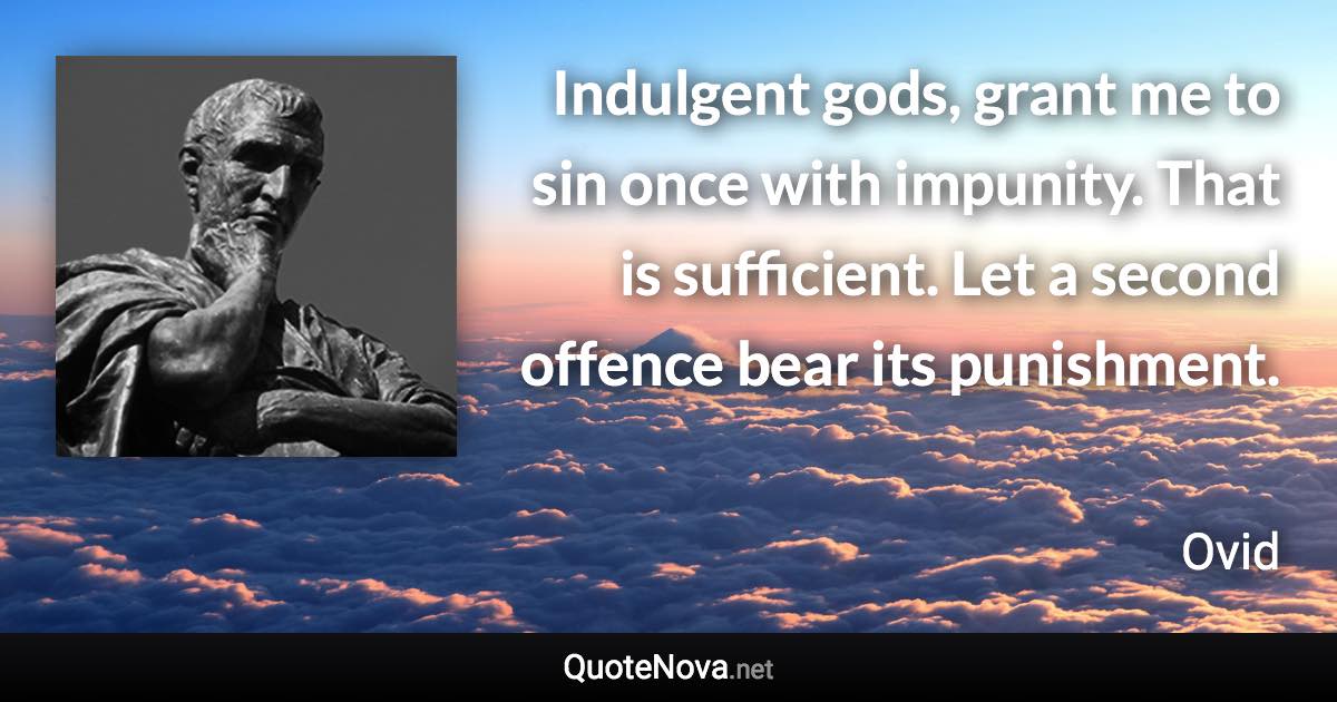 Indulgent gods, grant me to sin once with impunity. That is sufficient. Let a second offence bear its punishment. - Ovid quote