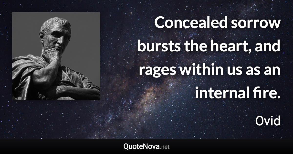 Concealed sorrow bursts the heart, and rages within us as an internal fire. - Ovid quote