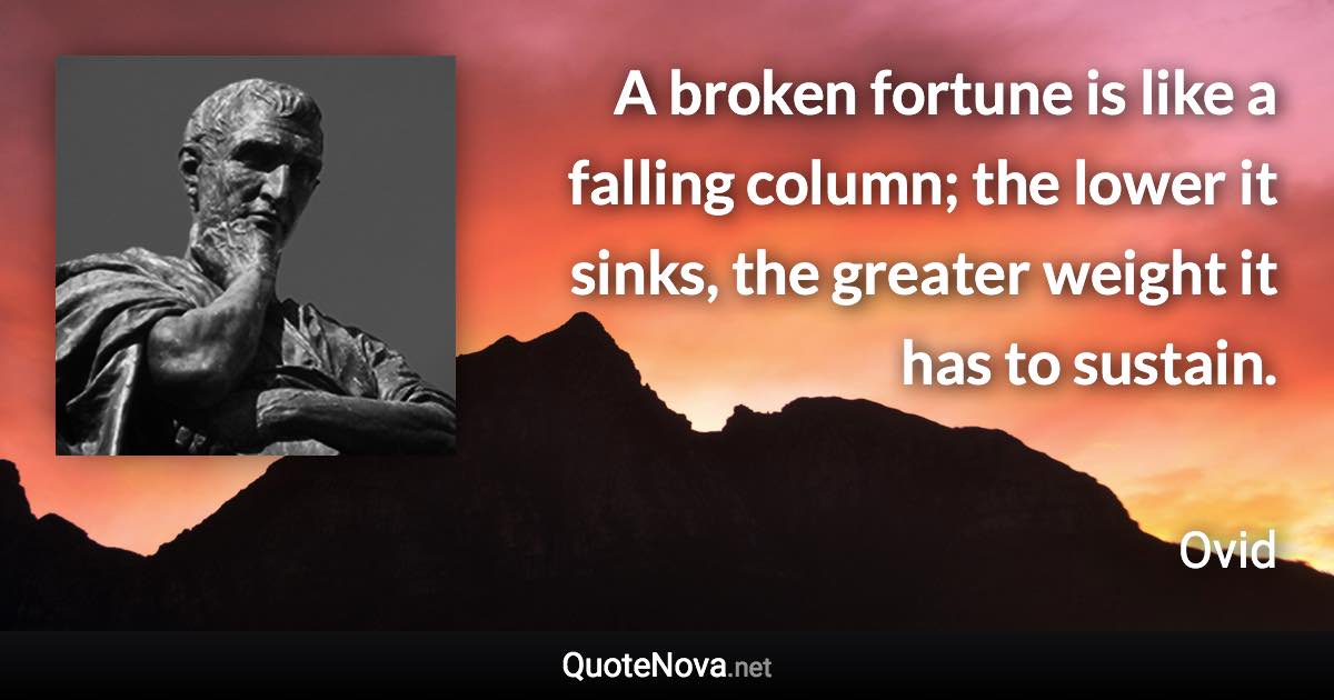 A broken fortune is like a falling column; the lower it sinks, the greater weight it has to sustain. - Ovid quote