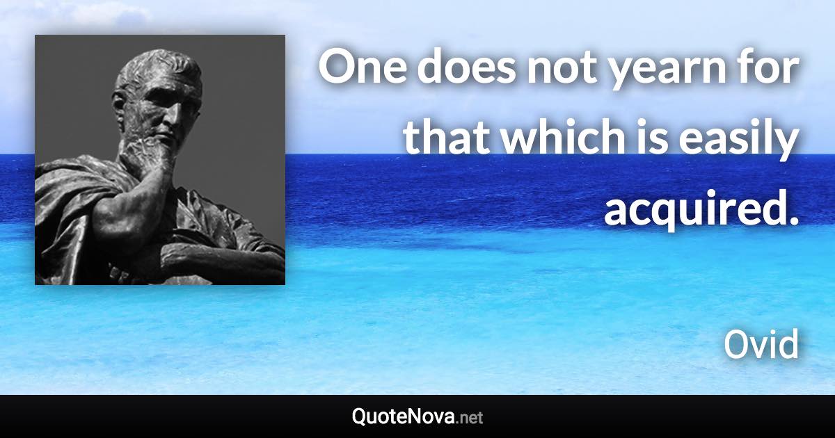 One does not yearn for that which is easily acquired. - Ovid quote
