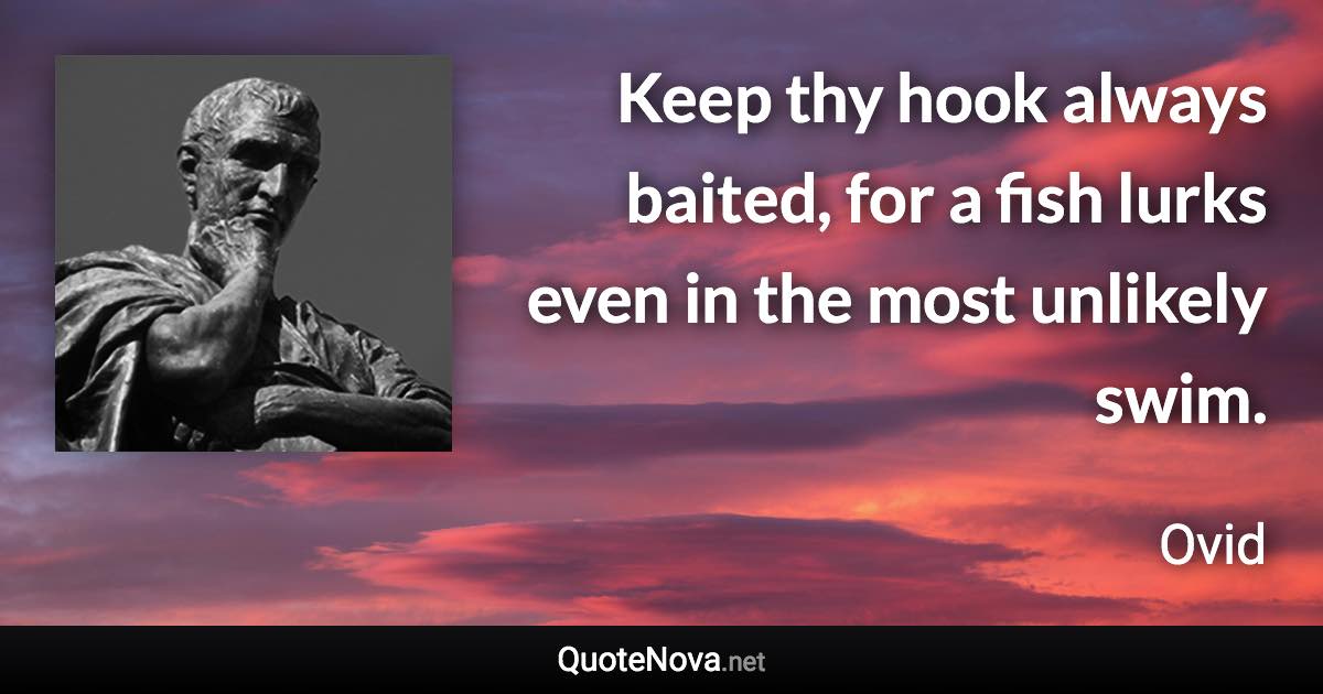 Keep thy hook always baited, for a fish lurks even in the most unlikely swim. - Ovid quote