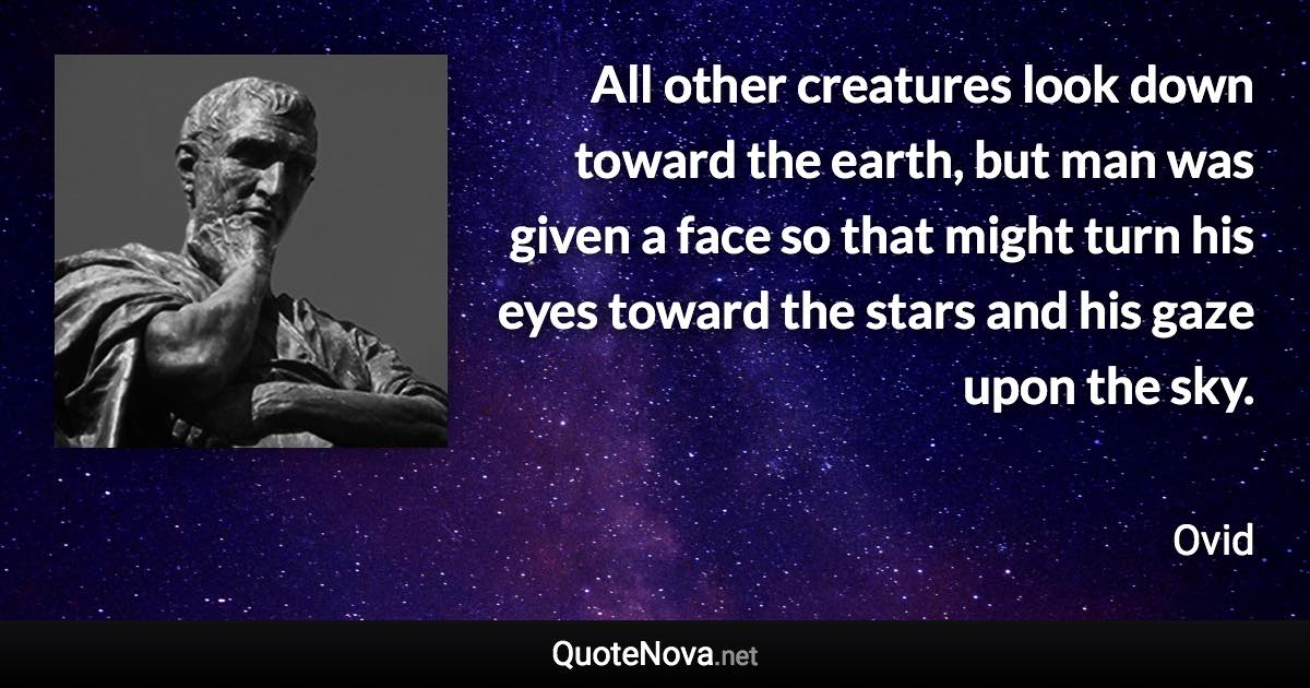 All other creatures look down toward the earth, but man was given a face so that might turn his eyes toward the stars and his gaze upon the sky. - Ovid quote