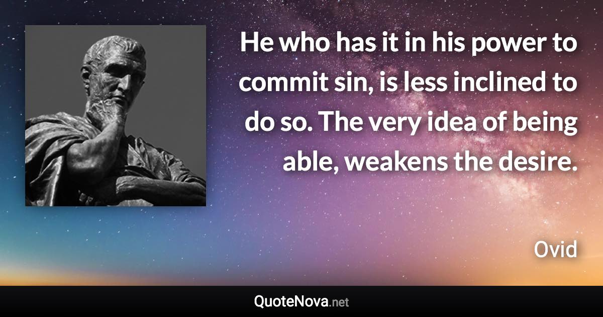 He who has it in his power to commit sin, is less inclined to do so. The very idea of being able, weakens the desire. - Ovid quote